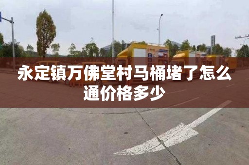 永定镇万佛堂村马桶堵了怎么通价格多少