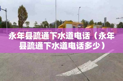 永年县疏通下水道电话（永年县疏通下水道电话多少）