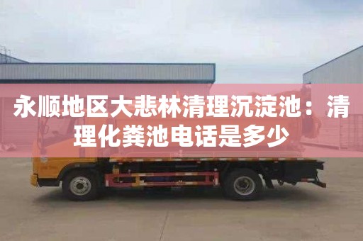 永顺地区大悲林清理沉淀池：清理化粪池电话是多少