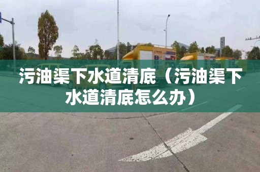 污油渠下水道清底（污油渠下水道清底怎么办）