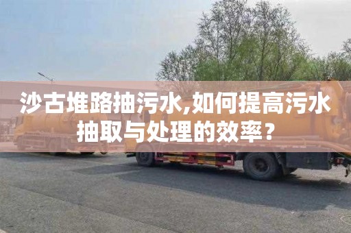 沙古堆路抽污水,如何提高污水抽取与处理的效率？