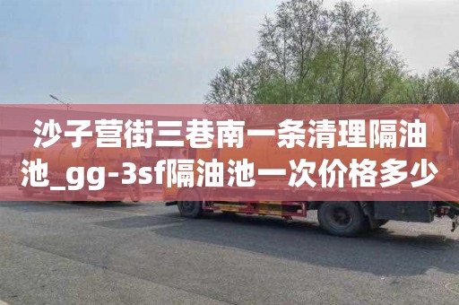 沙子营街三巷南一条清理隔油池_gg-3sf隔油池一次价格多少