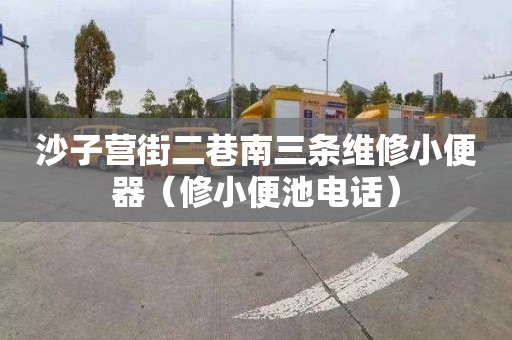 沙子营街二巷南三条维修小便器（修小便池电话）