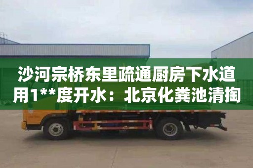 沙河宗桥东里疏通厨房下水道用1**度开水：北京化粪池清掏多少钱一年