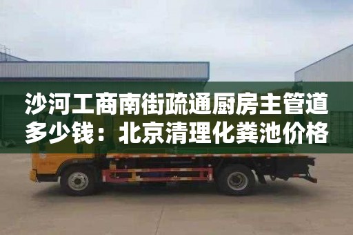 沙河工商南街疏通厨房主管道多少钱：北京清理化粪池价格表