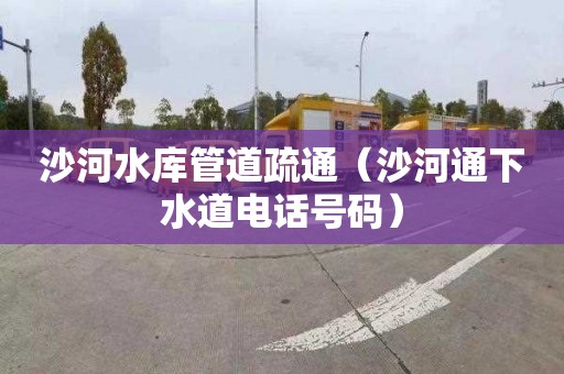 沙河水库管道疏通（沙河通下水道电话号码）