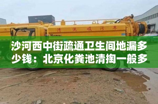 沙河西中街疏通卫生间地漏多少钱：北京化粪池清掏一般多少钱