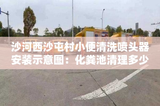 沙河西沙屯村小便清洗喷头器安装示意图：化粪池清理多少钱一次