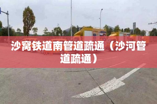 沙窝铁道南管道疏通（沙河管道疏通）