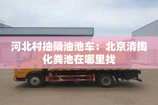 河北村抽隔油池车：北京清掏化粪池在哪里找