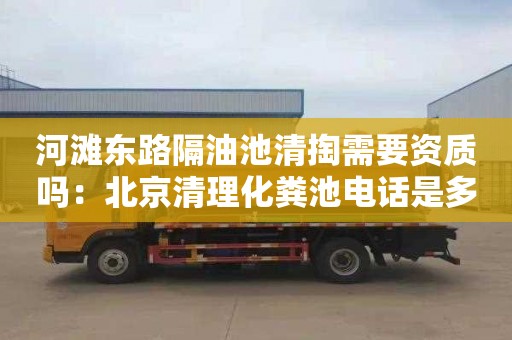 河滩东路隔油池清掏需要资质吗：北京清理化粪池电话是多少