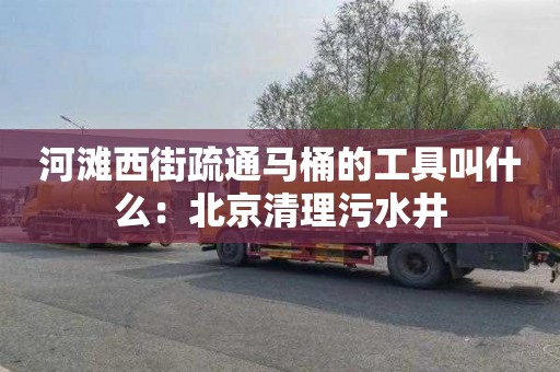 河滩西街疏通马桶的工具叫什么：北京清理污水井