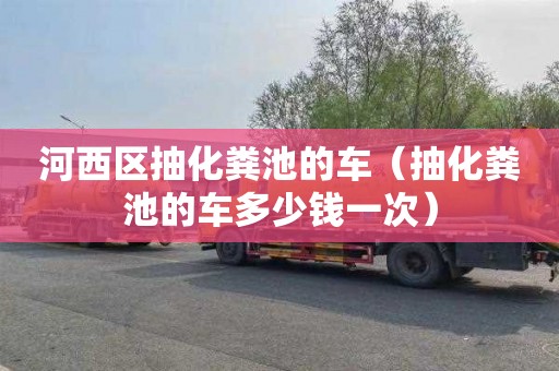 河西区抽化粪池的车（抽化粪池的车多少钱一次）