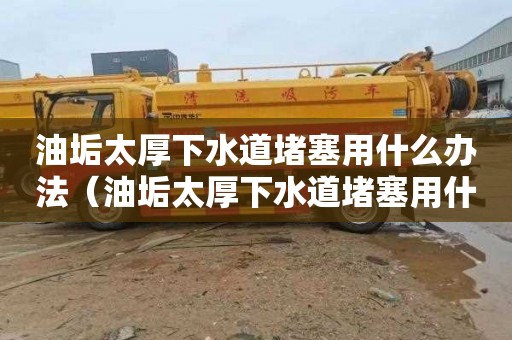 油垢太厚下水道堵塞用什么办法（油垢太厚下水道堵塞用什么办法解决）