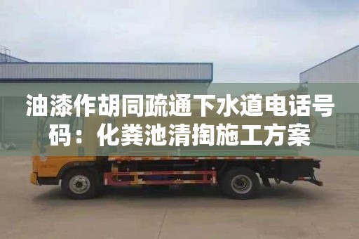 油漆作胡同疏通下水道电话号码：化粪池清掏施工方案