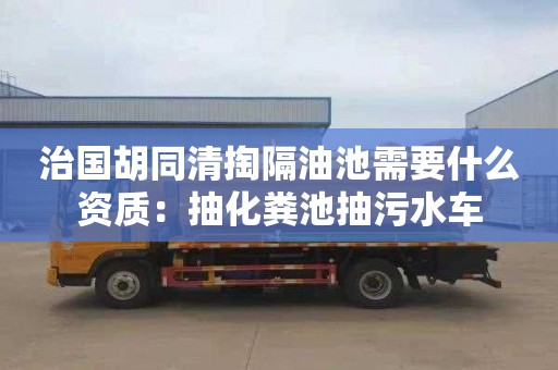 治国胡同清掏隔油池需要什么资质：抽化粪池抽污水车