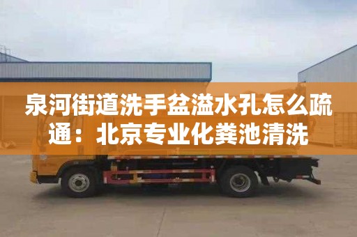 泉河街道洗手盆溢水孔怎么疏通：北京专业化粪池清洗