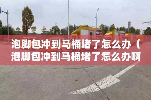 泡脚包冲到马桶堵了怎么办（泡脚包冲到马桶堵了怎么办啊）