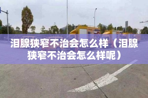 泪腺狭窄不治会怎么样（泪腺狭窄不治会怎么样呢）