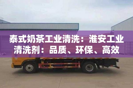 泰式奶茶工业清洗：淮安工业清洗剂：品质、环保、高效