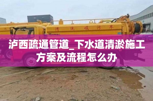 泸西疏通管道_下水道清淤施工方案及流程怎么办