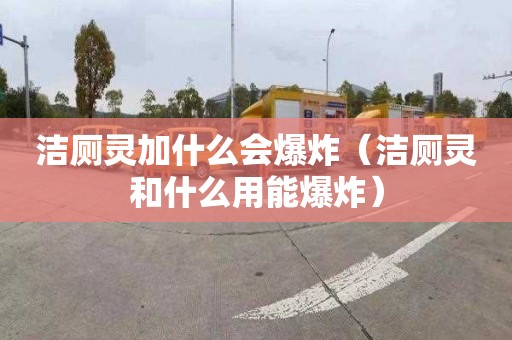 洁厕灵加什么会爆炸（洁厕灵和什么用能爆炸）