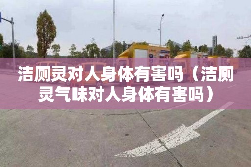 洁厕灵对人身体有害吗（洁厕灵气味对人身体有害吗）