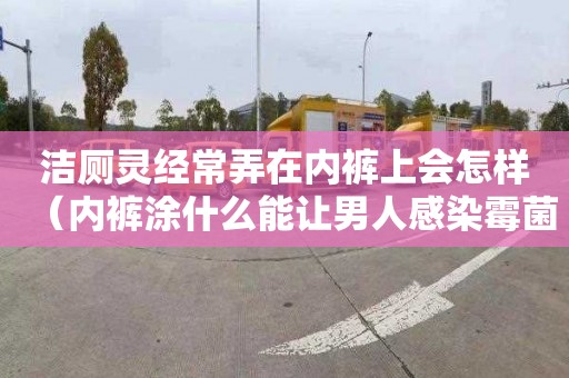 洁厕灵经常弄在内裤上会怎样（内裤涂什么能让男人感染霉菌）