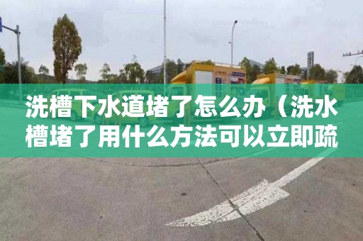 洗槽下水道堵了怎么办（洗水槽堵了用什么方法可以立即疏通）