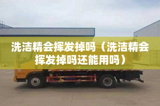 洗洁精会挥发掉吗（洗洁精会挥发掉吗还能用吗）