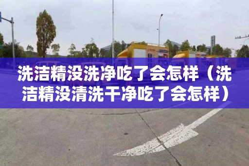 洗洁精没洗净吃了会怎样（洗洁精没清洗干净吃了会怎样）