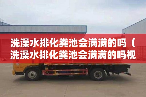 洗澡水排化粪池会满满的吗（洗澡水排化粪池会满满的吗视频）