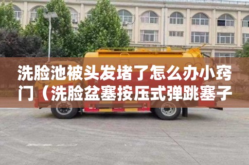 洗脸池被头发堵了怎么办小窍门（洗脸盆塞按压式弹跳塞子修理）