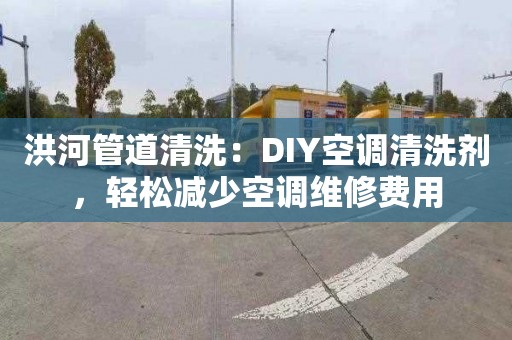 洪河管道清洗：DIY空调清洗剂，轻松减少空调维修费用