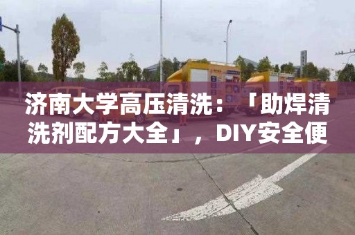 济南大学高压清洗：「助焊清洗剂配方大全」，DIY安全便捷，焊接必备！