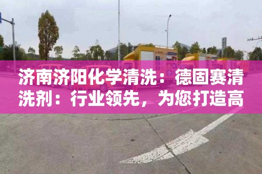 济南济阳化学清洗：德固赛清洗剂：行业领先，为您打造高效清洗方案！