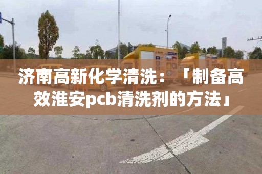 济南高新化学清洗：「制备高效淮安pcb清洗剂的方法」