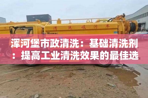 浑河堡市政清洗：基础清洗剂：提高工业清洗效果的最佳选择