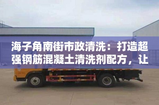 海子角南街市政清洗：打造超强钢筋混凝土清洗剂配方，让建筑更耐久