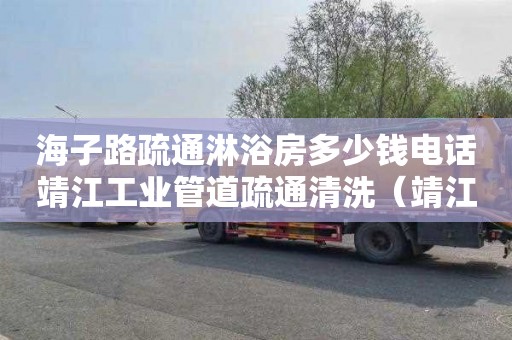 海子路疏通淋浴房多少钱电话靖江工业管道疏通清洗（靖江管道疏通电话）