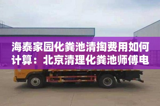 海泰家园化粪池清掏费用如何计算：北京清理化粪池师傅电话