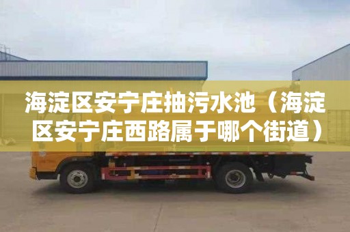 海淀区安宁庄抽污水池（海淀区安宁庄西路属于哪个街道）