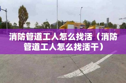 消防管道工人怎么找活（消防管道工人怎么找活干）