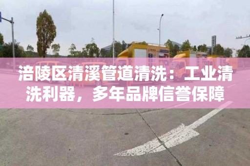涪陵区清溪管道清洗：工业清洗利器，多年品牌信誉保障