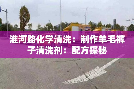 淮河路化学清洗：制作羊毛裤子清洗剂：配方探秘