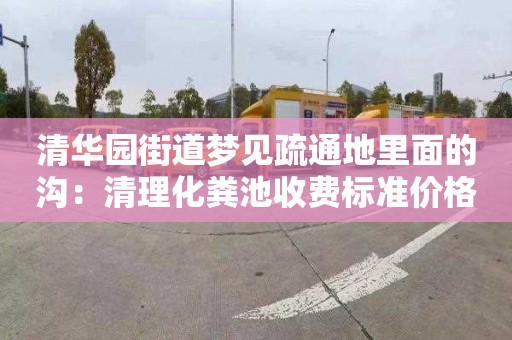 清华园街道梦见疏通地里面的沟：清理化粪池收费标准价格表