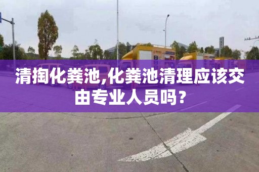 清掏化粪池,化粪池清理应该交由专业人员吗？