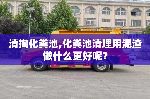 清掏化粪池,化粪池清理用泥渣做什么更好呢？