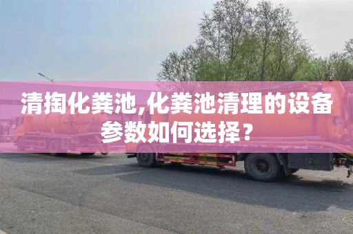 清掏化粪池,化粪池清理的设备参数如何选择？