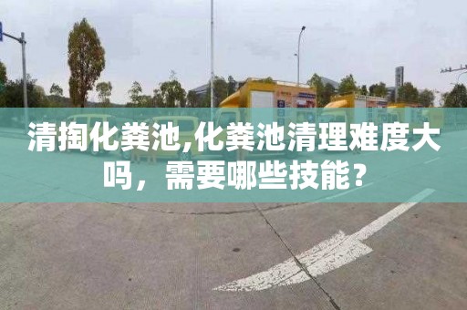 清掏化粪池,化粪池清理难度大吗，需要哪些技能？